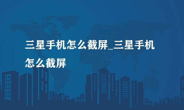 三星手机怎么截屏_三星手机怎么截屏