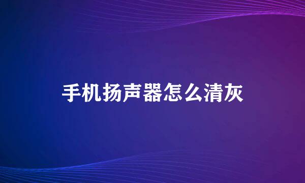 手机扬声器怎么清灰