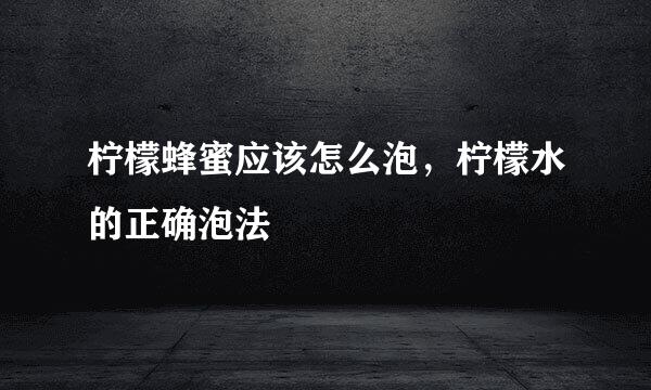 柠檬蜂蜜应该怎么泡,柠檬水的正确泡法
