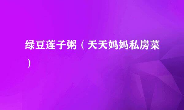 绿豆莲子粥（天天妈妈私房菜）