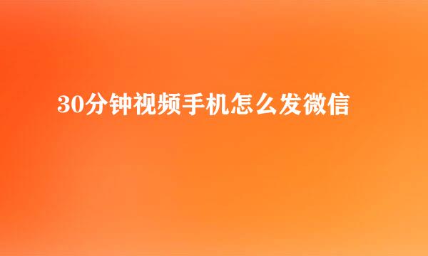 30分钟视频手机怎么发微信