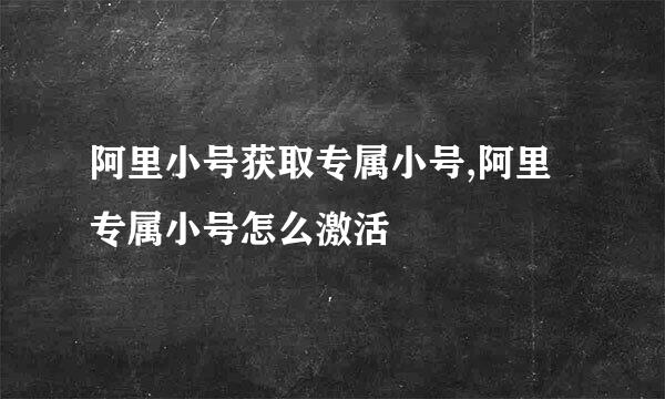 阿里小号获取专属小号,阿里专属小号怎么激活