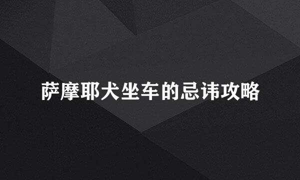 萨摩耶犬坐车的忌讳攻略