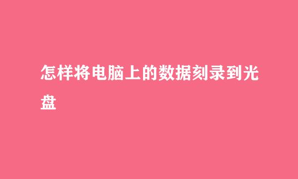 怎样将电脑上的数据刻录到光盘