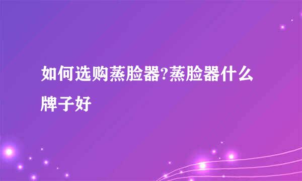 如何选购蒸脸器?蒸脸器什么牌子好