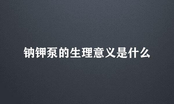 钠钾泵的生理意义是什么