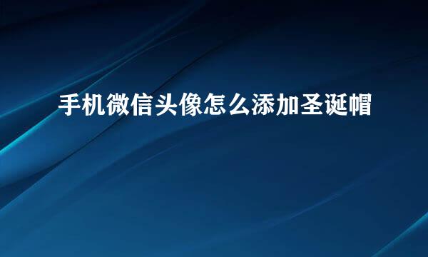手机微信头像怎么添加圣诞帽