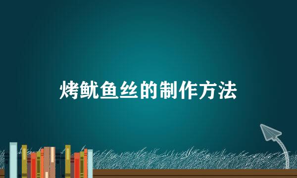 烤鱿鱼丝的制作方法