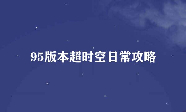 95版本超时空日常攻略