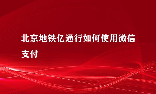 北京地铁亿通行如何使用微信支付