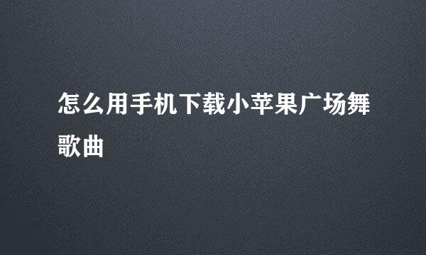 怎么用手机下载小苹果广场舞歌曲