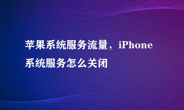 苹果系统服务流量，iPhone系统服务怎么关闭