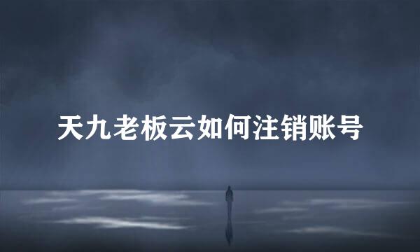 天九老板云如何注销账号