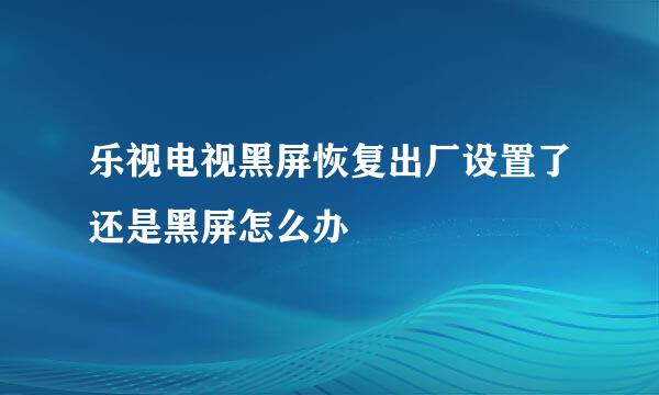 乐视电视黑屏恢复出厂设置了还是黑屏怎么办