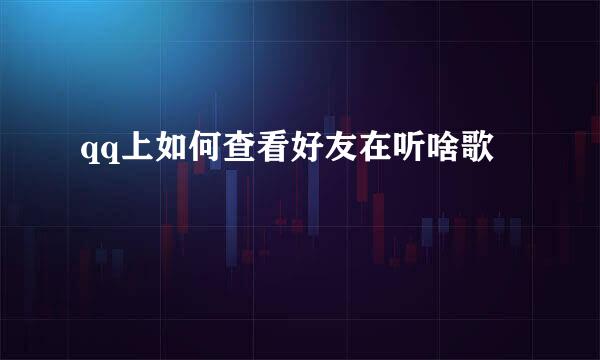 qq上如何查看好友在听啥歌