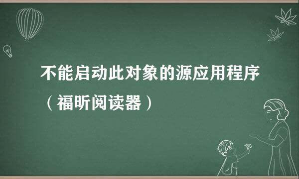不能启动此对象的源应用程序（福昕阅读器）