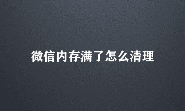 微信内存满了怎么清理