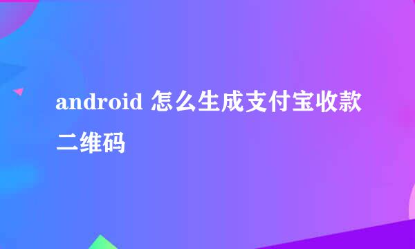 android 怎么生成支付宝收款二维码