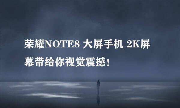 荣耀NOTE8 大屏手机 2K屏幕带给你视觉震撼！