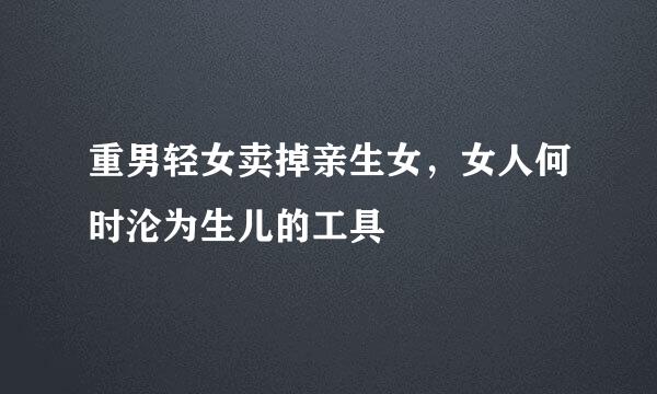 重男轻女卖掉亲生女，女人何时沦为生儿的工具