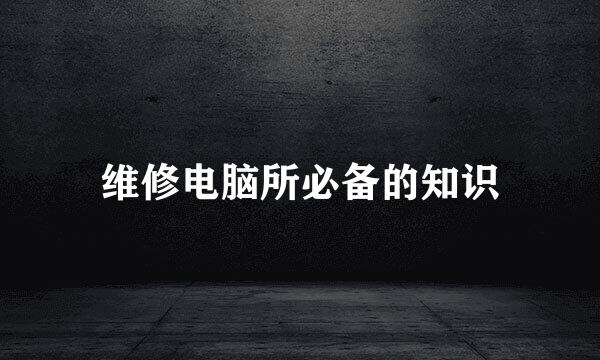 维修电脑所必备的知识
