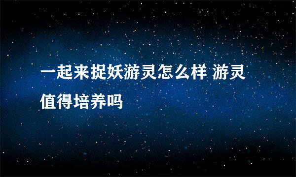 一起来捉妖游灵怎么样 游灵值得培养吗