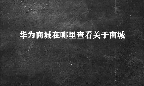 华为商城在哪里查看关于商城
