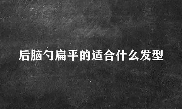 后脑勺扁平的适合什么发型
