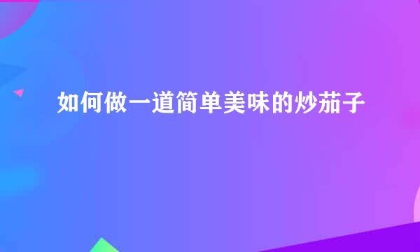 如何做一道简单美味的炒茄子