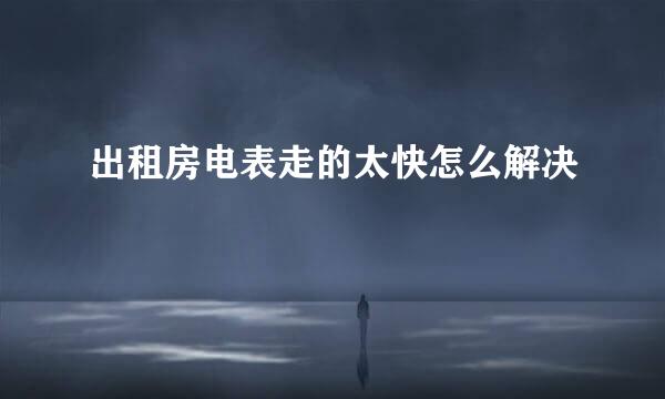出租房电表走的太快怎么解决