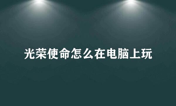光荣使命怎么在电脑上玩