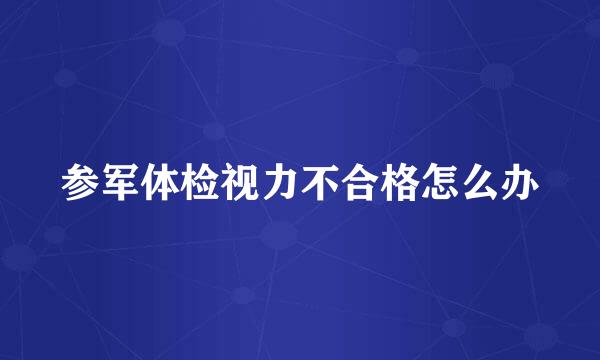 参军体检视力不合格怎么办