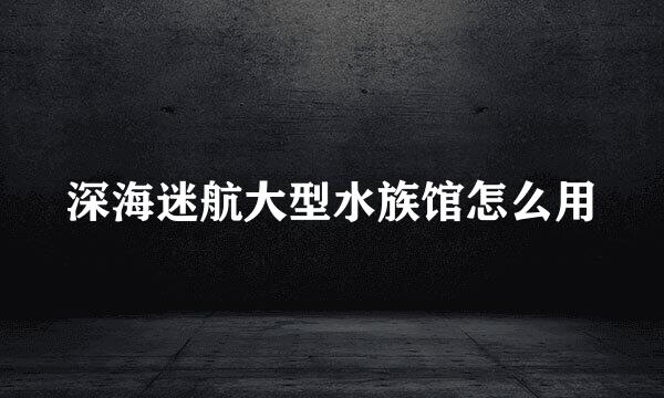 深海迷航大型水族馆怎么用