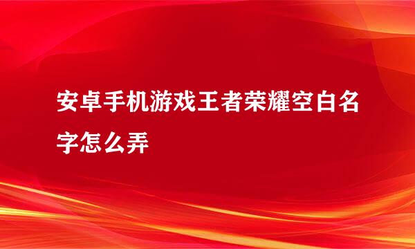 安卓手机游戏王者荣耀空白名字怎么弄