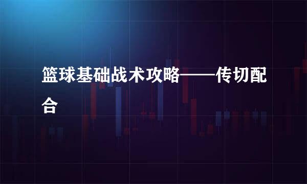 篮球基础战术攻略——传切配合