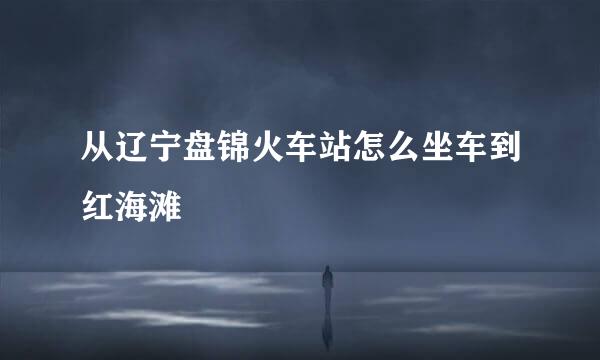 从辽宁盘锦火车站怎么坐车到红海滩