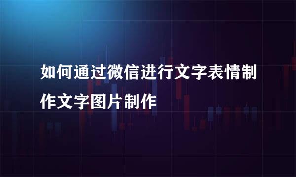 如何通过微信进行文字表情制作文字图片制作