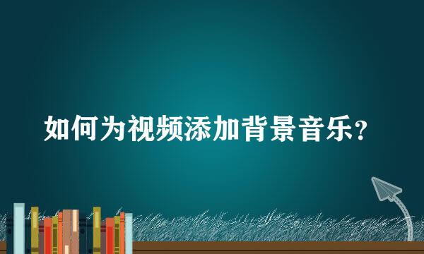 如何为视频添加背景音乐？