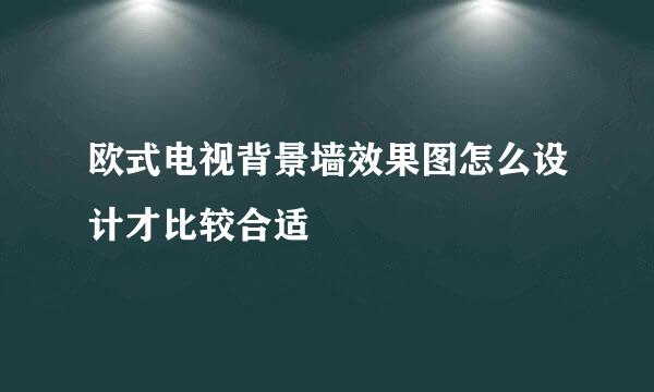 欧式电视背景墙效果图怎么设计才比较合适