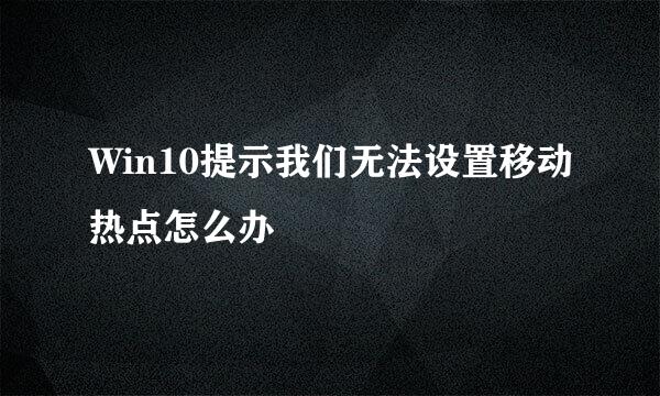 Win10提示我们无法设置移动热点怎么办