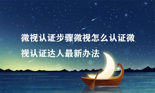 微视认证步骤微视怎么认证微视认证达人最新办法