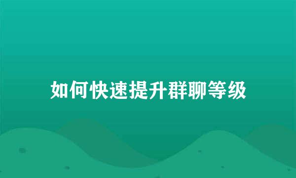如何快速提升群聊等级