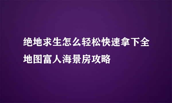 绝地求生怎么轻松快速拿下全地图富人海景房攻略