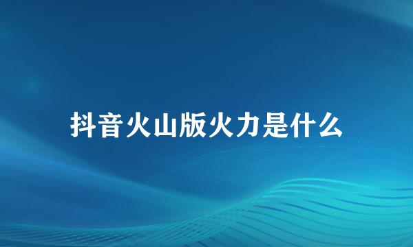 抖音火山版火力是什么