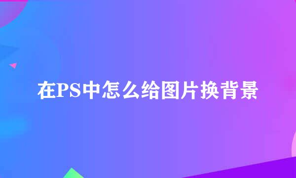 在PS中怎么给图片换背景