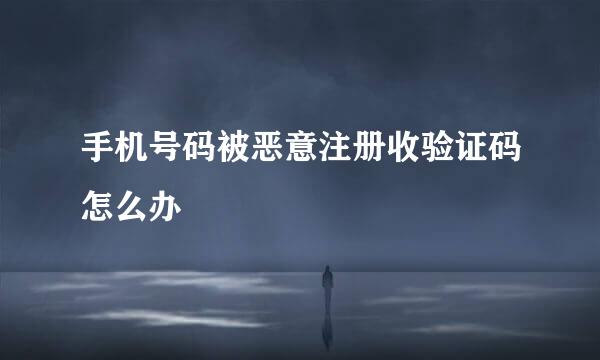 手机号码被恶意注册收验证码怎么办