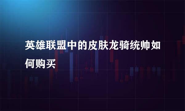 英雄联盟中的皮肤龙骑统帅如何购买