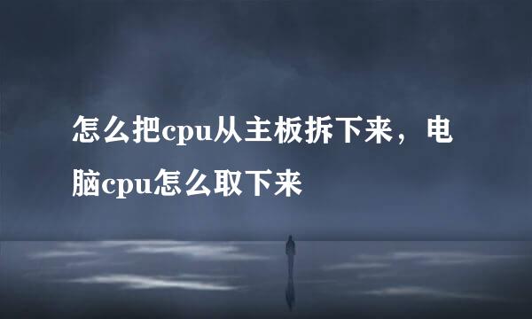 怎么把cpu从主板拆下来，电脑cpu怎么取下来