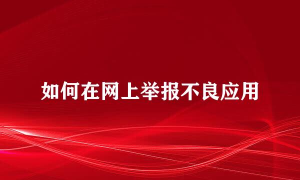 如何在网上举报不良应用