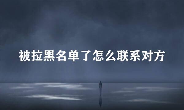 被拉黑名单了怎么联系对方
